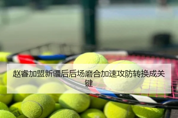 赵睿加盟新疆后后场磨合加速攻防转换成关键