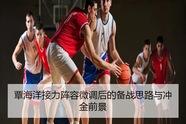 覃海洋接力阵容微调后的备战思路与冲金前景