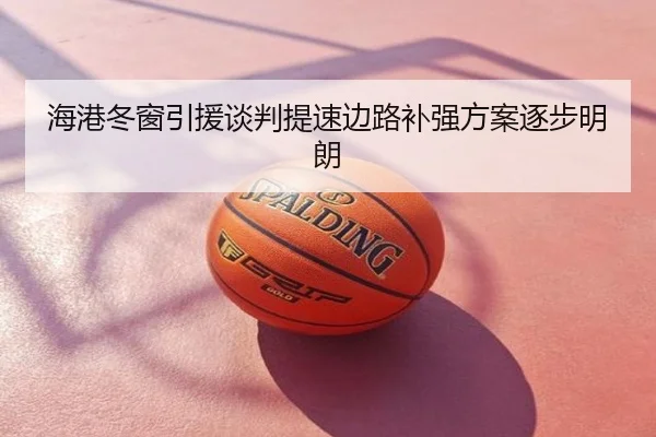海港冬窗引援谈判提速边路补强方案逐步明朗