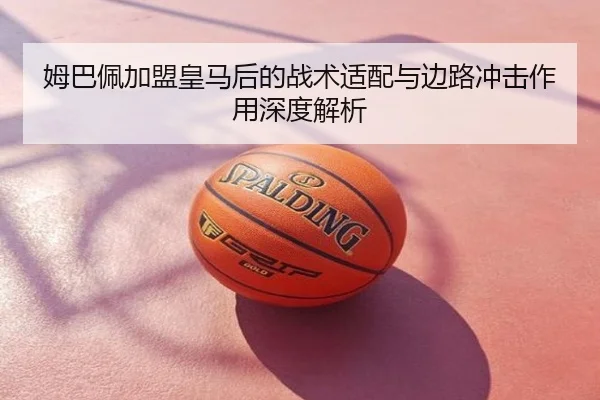 姆巴佩加盟皇马后的战术适配与边路冲击作用深度解析
