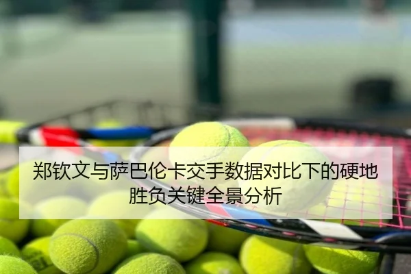 郑钦文与萨巴伦卡交手数据对比下的硬地胜负关键全景分析